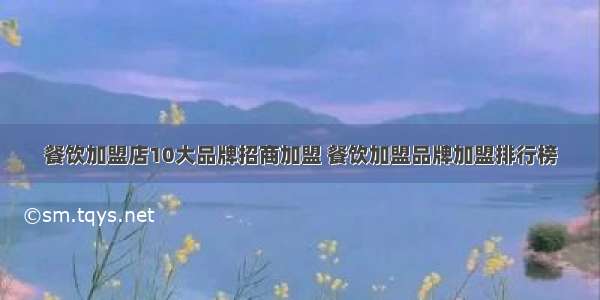 餐饮加盟店10大品牌招商加盟 餐饮加盟品牌加盟排行榜