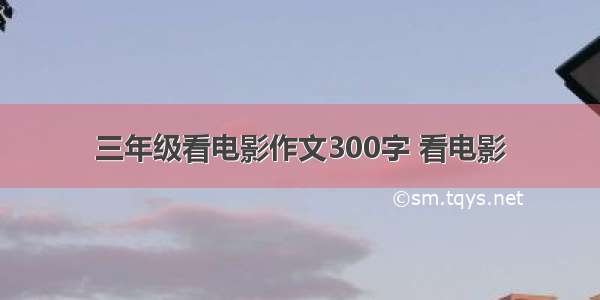 三年级看电影作文300字 看电影