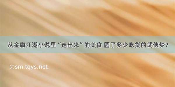 从金庸江湖小说里“走出来”的美食 圆了多少吃货的武侠梦？