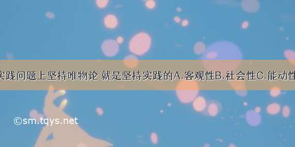 单选题在实践问题上坚持唯物论 就是坚持实践的A.客观性B.社会性C.能动性D.历史性