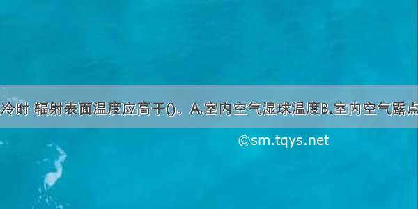 采用辐射供冷时 辐射表面温度应高于()。A.室内空气湿球温度B.室内空气露点温度C.室外