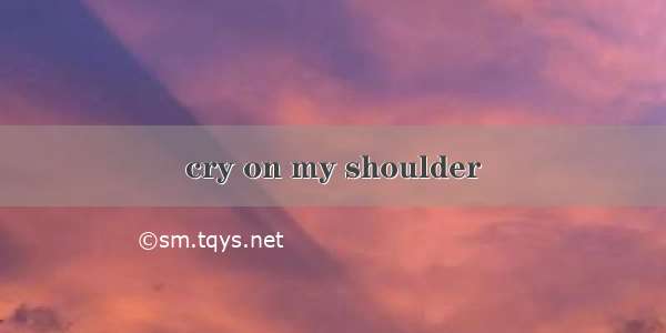 cry on my shoulder