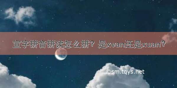 宣字拼音拼读怎么拼？是xvan还是xuan？