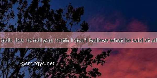 He always tells  lies  to tell you  truth  I don’t believe what he said at all.A. /; /B. t