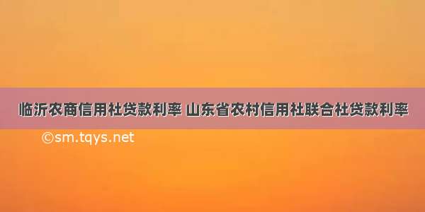 临沂农商信用社贷款利率 山东省农村信用社联合社贷款利率