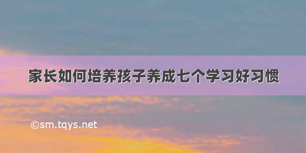 家长如何培养孩子养成七个学习好习惯