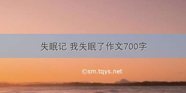 失眠记 我失眠了作文700字