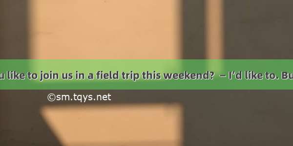 — Would you like to join us in a field trip this weekend?  — I’d like to. But I can’t  the