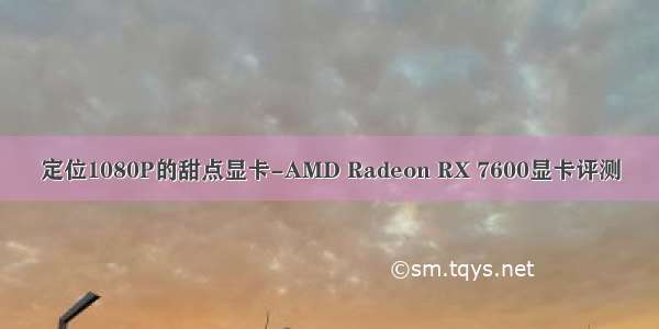 定位1080P的甜点显卡-AMD Radeon RX 7600显卡评测