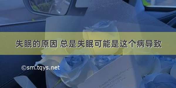 失眠的原因 总是失眠可能是这个病导致