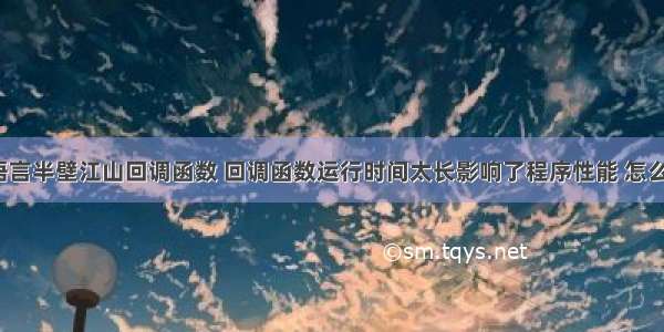 c语言半壁江山回调函数 回调函数运行时间太长影响了程序性能 怎么办