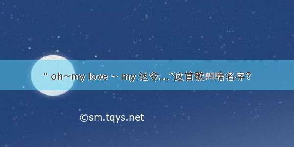 “ oh~my love ~ my 达令....”这首歌叫啥名字？