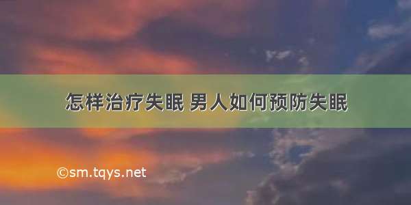 怎样治疗失眠 男人如何预防失眠