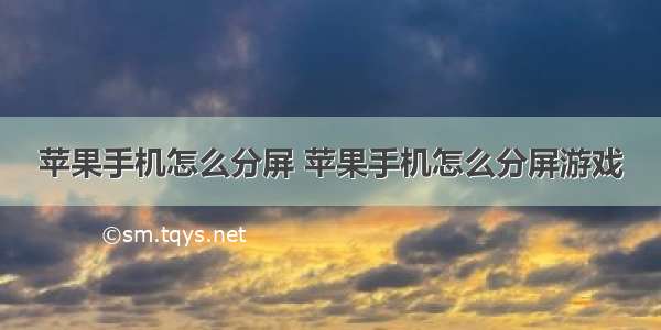 苹果手机怎么分屏 苹果手机怎么分屏游戏