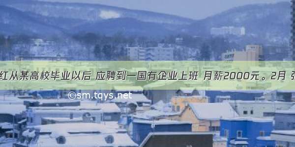  张红从某高校毕业以后 应聘到一国有企业上班 月薪2000元。2月 张红