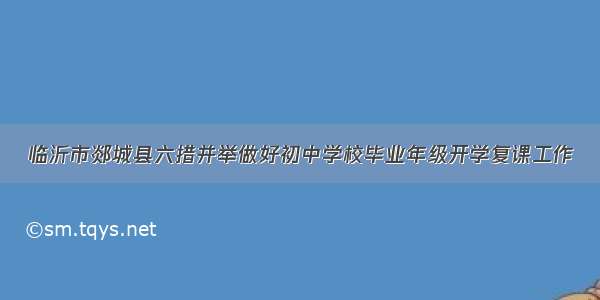 临沂市郯城县六措并举做好初中学校毕业年级开学复课工作