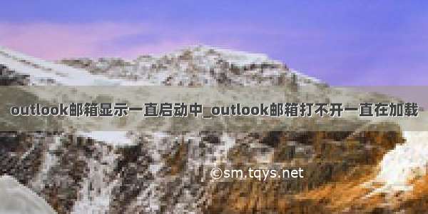 outlook邮箱显示一直启动中_outlook邮箱打不开一直在加载