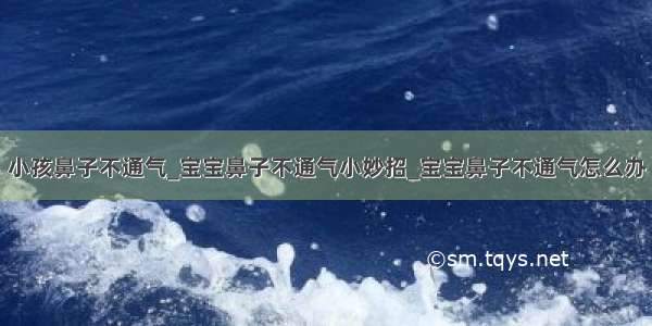 小孩鼻子不通气_宝宝鼻子不通气小妙招_宝宝鼻子不通气怎么办