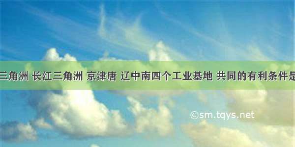 形成珠江三角洲 长江三角洲 京津唐 辽中南四个工业基地 共同的有利条件是A.便利的