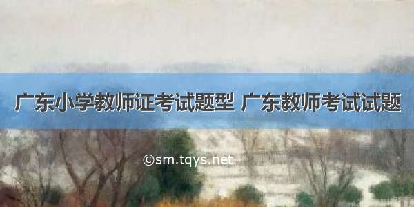 广东小学教师证考试题型 广东教师考试试题