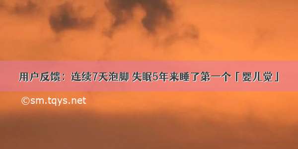 用户反馈：连续7天泡脚 失眠5年来睡了第一个「婴儿觉」