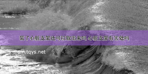 装了心脏支架还可以取出来吗 心脏支架有害处吗