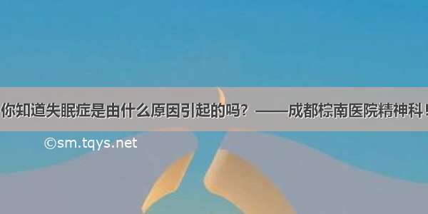 你知道失眠症是由什么原因引起的吗？——成都棕南医院精神科！