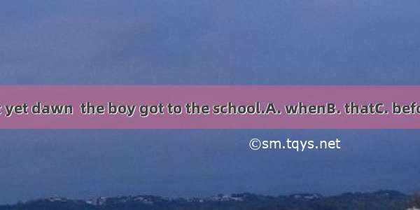 It was not yet dawn  the boy got to the school.A. whenB. thatC. beforeD. until