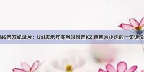 RNG官方纪录片：Uzi表示其实当时想选KZ 但因为小虎的一句话没选