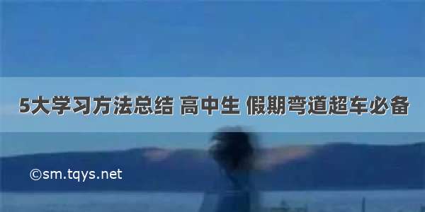 5大学习方法总结 高中生 假期弯道超车必备