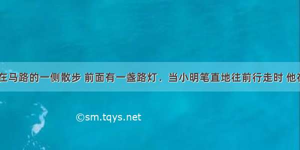 晚上 小明在马路的一侧散步 前面有一盏路灯．当小明笔直地往前行走时 他在这盏路灯