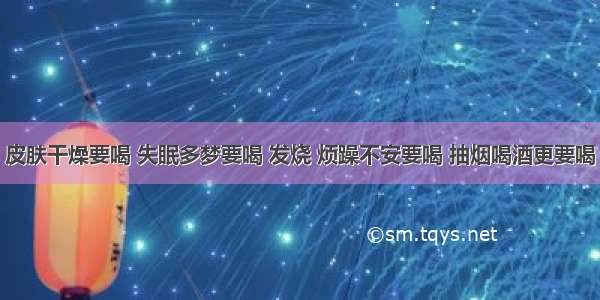 皮肤干燥要喝 失眠多梦要喝 发烧 烦躁不安要喝 抽烟喝酒更要喝