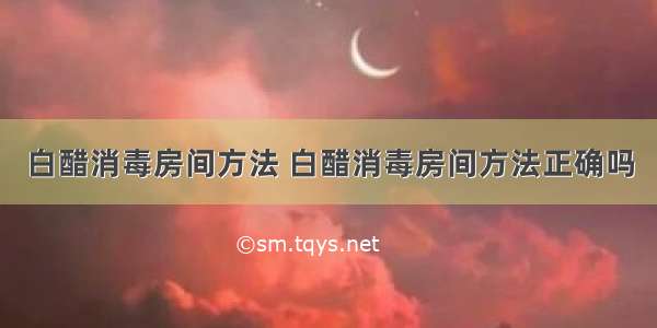 白醋消毒房间方法 白醋消毒房间方法正确吗