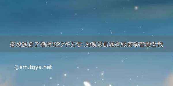 恐龙统治了地球1亿7千万年 为何没有进化成高等智慧生物