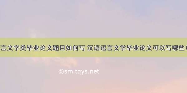 汉语言文学类毕业论文题目如何写 汉语语言文学毕业论文可以写哪些(8篇)