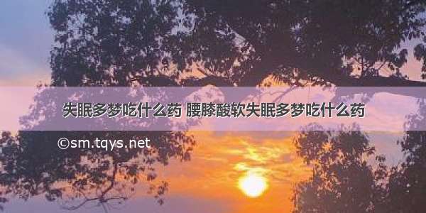 失眠多梦吃什么药 腰膝酸软失眠多梦吃什么药