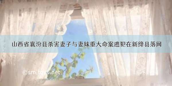 山西省襄汾县杀害妻子与妻妹重大命案逃犯在新绛县落网