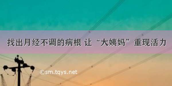 找出月经不调的病根 让“大姨妈”重现活力