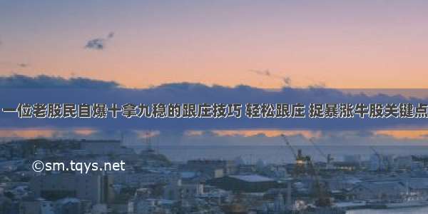 一位老股民自爆十拿九稳的跟庄技巧 轻松跟庄 捉暴涨牛股关键点