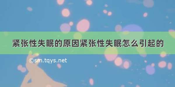 紧张性失眠的原因紧张性失眠怎么引起的