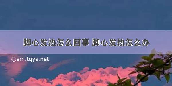 脚心发热怎么回事 脚心发热怎么办