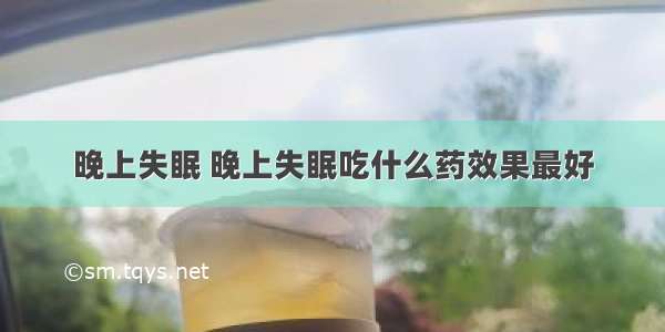 晚上失眠 晚上失眠吃什么药效果最好