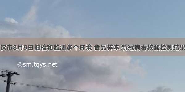 聚焦｜武汉市8月9日抽检和监测多个环境 食品样本 新冠病毒核酸检测结果均为阴性