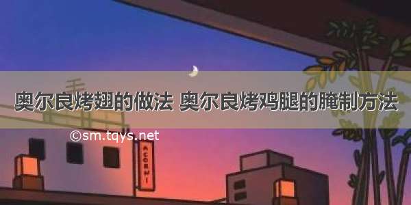 奥尔良烤翅的做法 奥尔良烤鸡腿的腌制方法