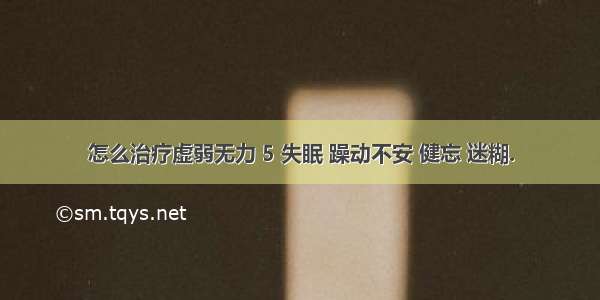 怎么治疗虚弱无力 5 失眠 躁动不安 健忘 迷糊.