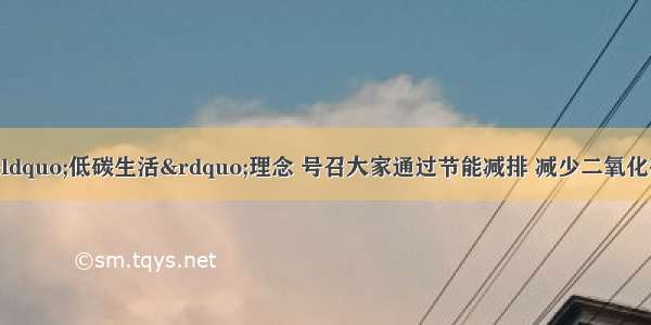 最近 全民倡导&ldquo;低碳生活&rdquo;理念 号召大家通过节能减排 减少二氧化碳排放 节约标准