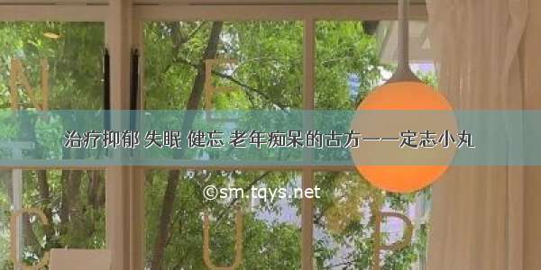 治疗抑郁 失眠 健忘 老年痴呆的古方——定志小丸