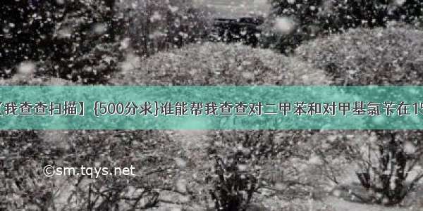 【我查查扫描】{500分求}谁能帮我查查对二甲苯和对甲基氯苄在15...