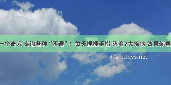 穴位丨一个奇穴 专治各种“不通”！每天捏捏手指 防治7大疾病 效果你意想不到！