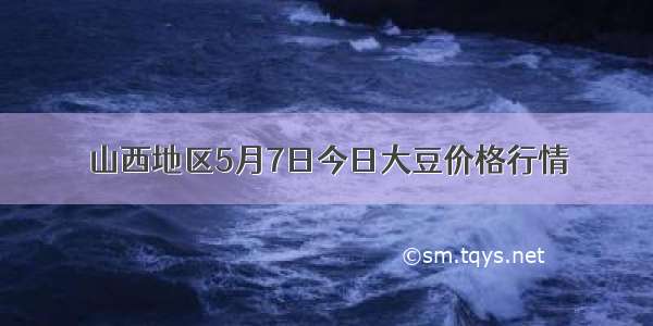 山西地区5月7日今日大豆价格行情